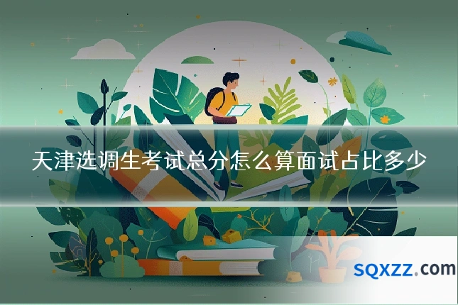 天津选调生考试总分怎么算面试占比多少