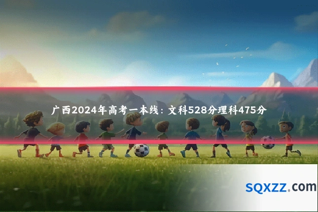 广西2024年高考一本线：文科528分理科475分