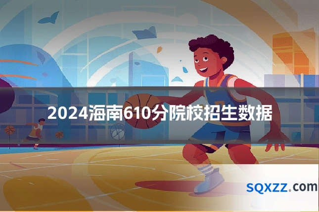 2024海南610分院校招生数据