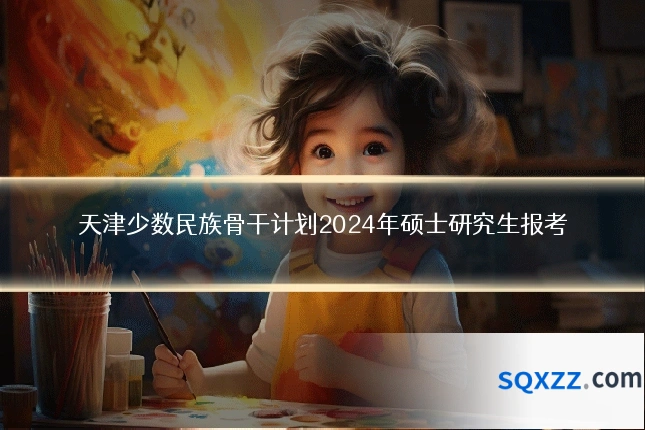 天津少数民族骨干计划2024年硕士研究生报考