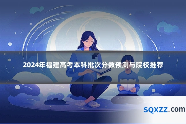 2024年福建高考本科批次分数预测与院校推荐