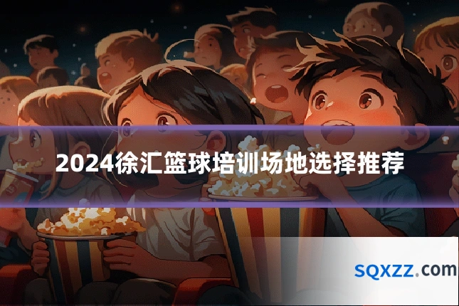 2024徐汇篮球培训场地选择推荐