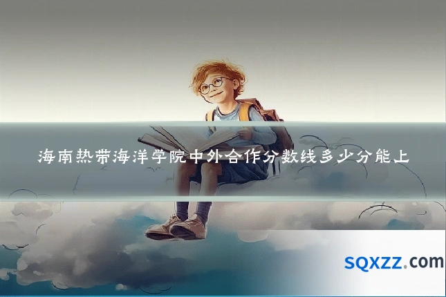 海南热带海洋学院中外合作分数线多少分能上