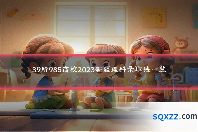 39所985高校2023新疆理科录取线一览