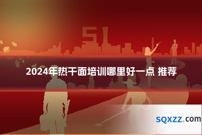 2024年热干面培训哪里好一点 推荐
