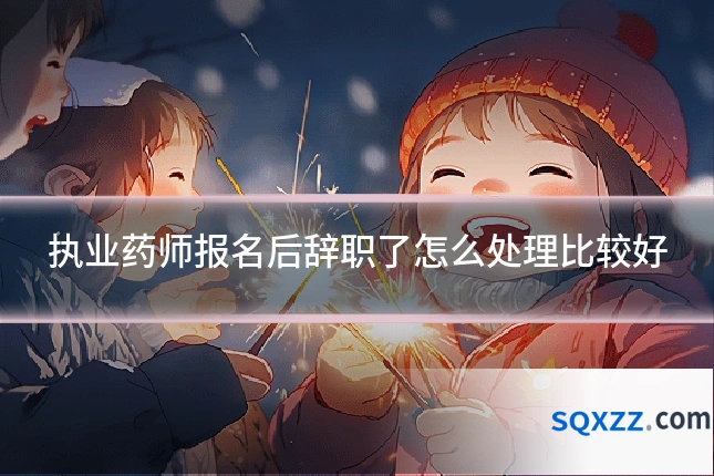 执业药师报名后辞职了怎么处理比较好
