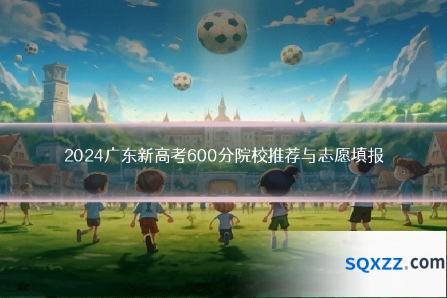 2024广东新高考600分院校推荐与志愿填报