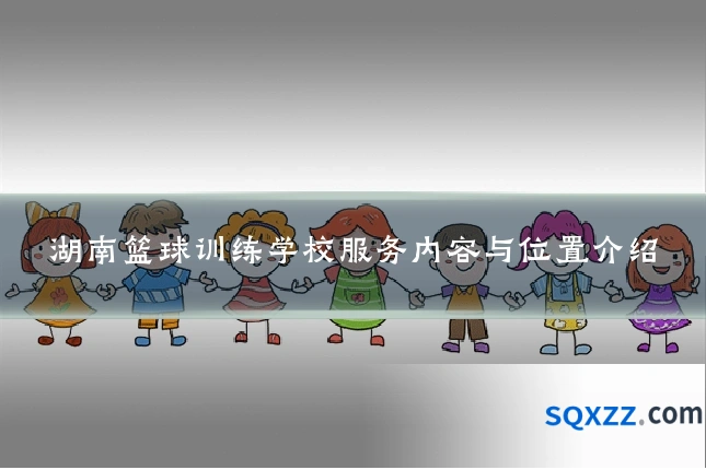 湖南篮球训练学校服务内容与位置介绍