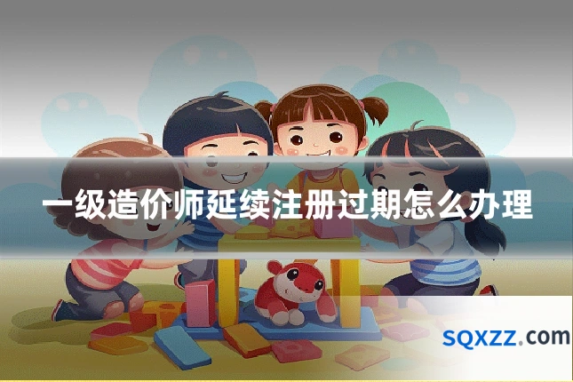 一级造价师延续注册过期怎么办理