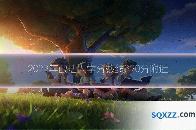 2023年政法大学分数线390分附近