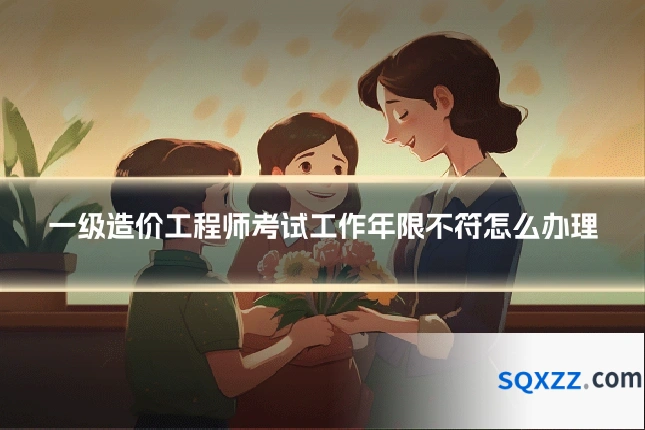 一级造价工程师考试工作年限不符怎么办理
