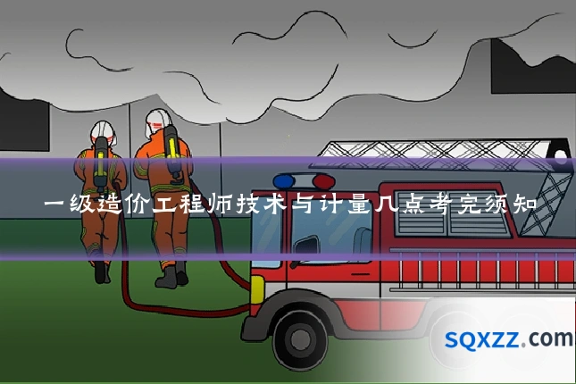 一级造价工程师技术与计量几点考完须知