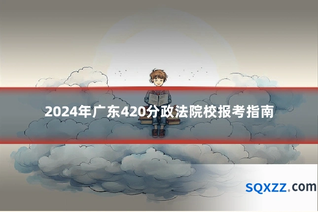 2024年广东420分政法院校报考指南