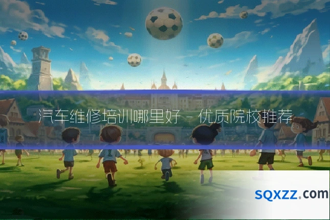 汽车维修培训哪里好 - 优质院校推荐