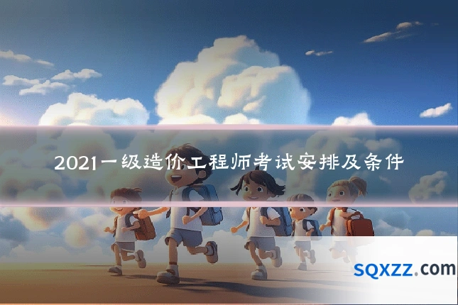 2021一级造价工程师考试安排及条件