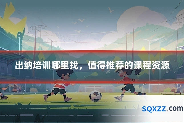 出纳培训哪里找,值得推荐的课程资源