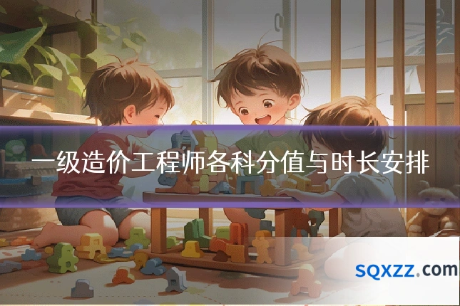 一级造价工程师各科分值与时长安排
