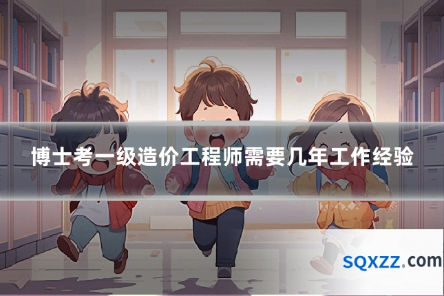 博士考一级造价工程师需要几年工作经验