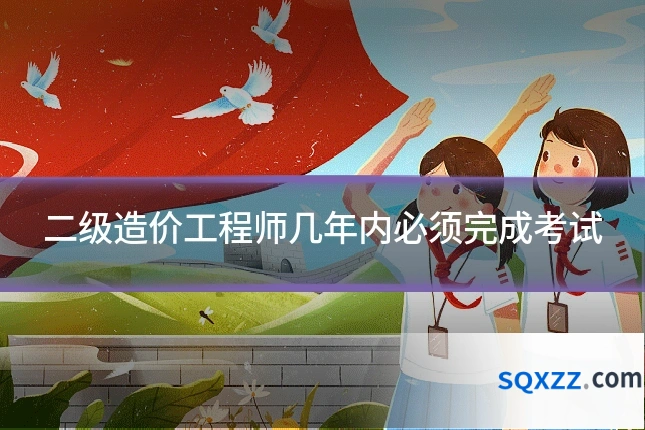 二级造价工程师几年内必须完成考试