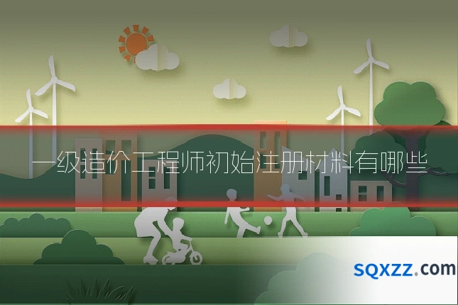 一级造价工程师初始注册材料有哪些