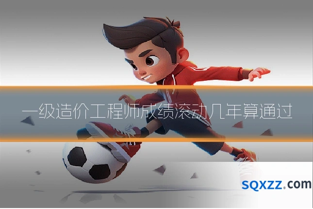 一级造价工程师成绩滚动几年算通过