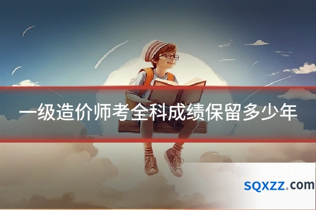 一级造价师考全科成绩保留多少年