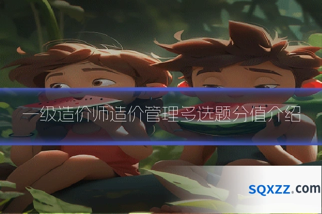 一级造价师造价管理多选题分值介绍