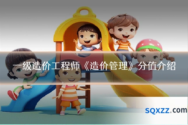 一级造价工程师《造价管理》分值介绍
