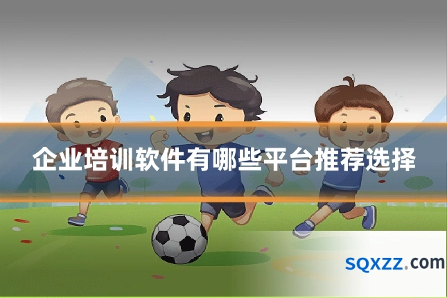 企业培训软件有哪些平台推荐选择
