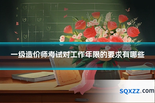 一级造价师考试对工作年限的要求有哪些