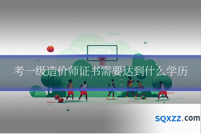 考一级造价师证书需要达到什么学历