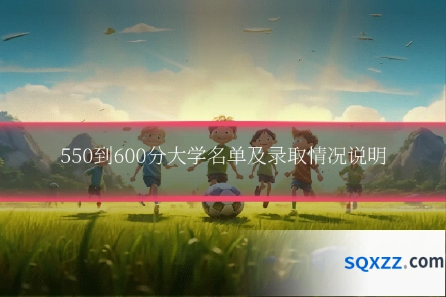 550到600分大学名单及录取情况说明