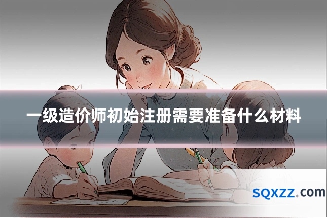 一级造价师初始注册需要准备什么材料