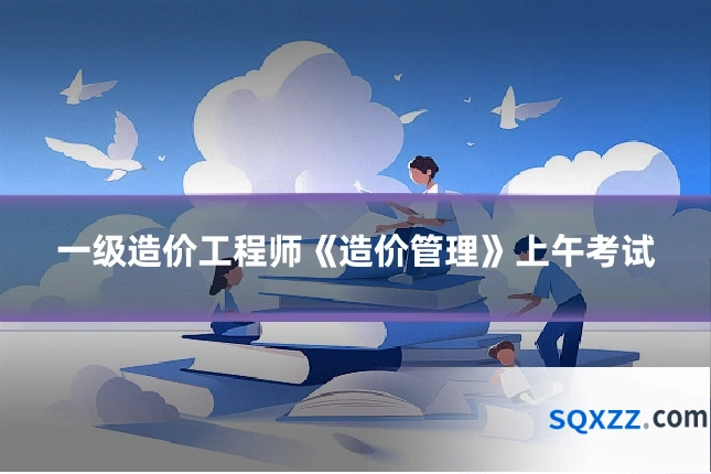 一级造价工程师《造价管理》上午考试