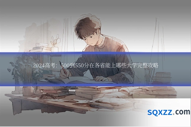 2024高考:500到550分在各省能上哪些大学完整攻略