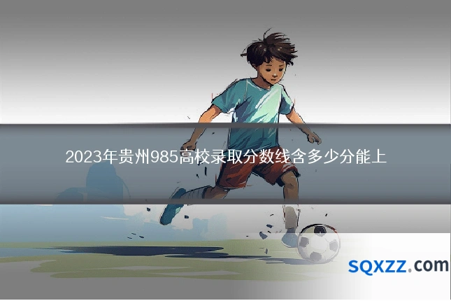 2023年贵州985高校录取分数线含多少分能上