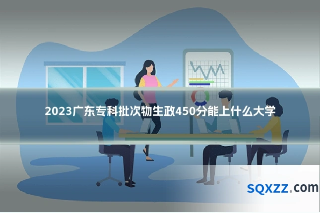2023广东专科批次物生政450分能上什么大学