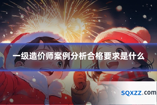 一级造价师案例分析合格要求是什么