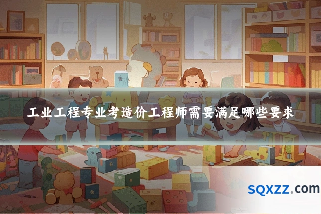 工业工程专业考造价工程师需要满足哪些要求