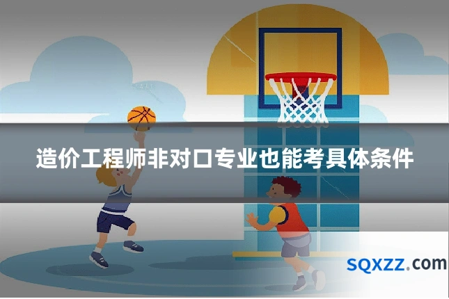 造价工程师非对口专业也能考具体条件