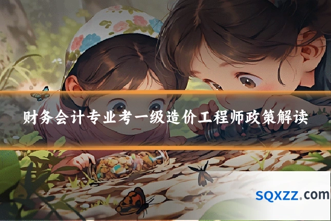 财务会计专业考一级造价工程师政策解读