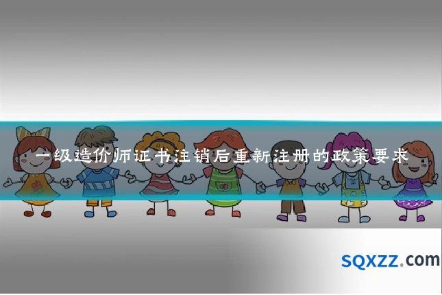 一级造价师证书注销后重新注册的政策要求
