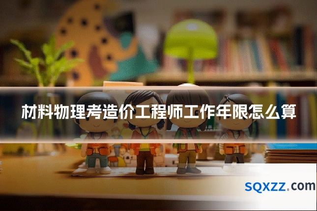 材料物理考造价工程师工作年限怎么算