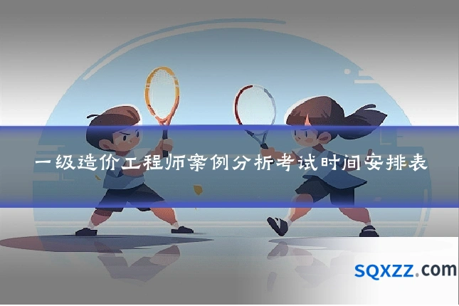 一级造价工程师案例分析考试时间安排表
