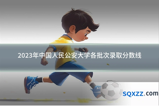2023年中国人民公安大学各批次录取分数线