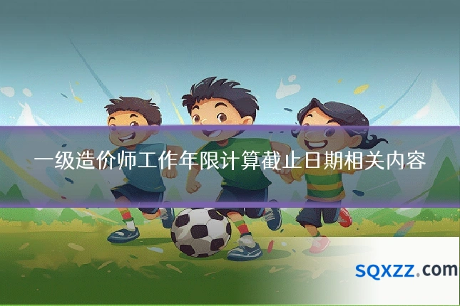 一级造价师工作年限计算截止日期相关内容