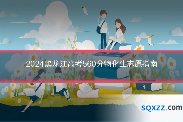 2024黑龙江高考560分物化生志愿指南