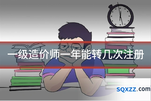 一级造价师一年能转几次注册