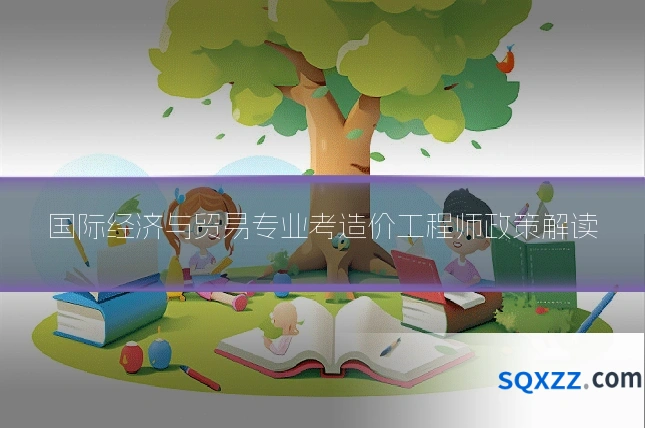国际经济与贸易专业考造价工程师政策解读