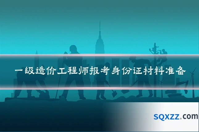 一级造价工程师报考身份证材料准备
